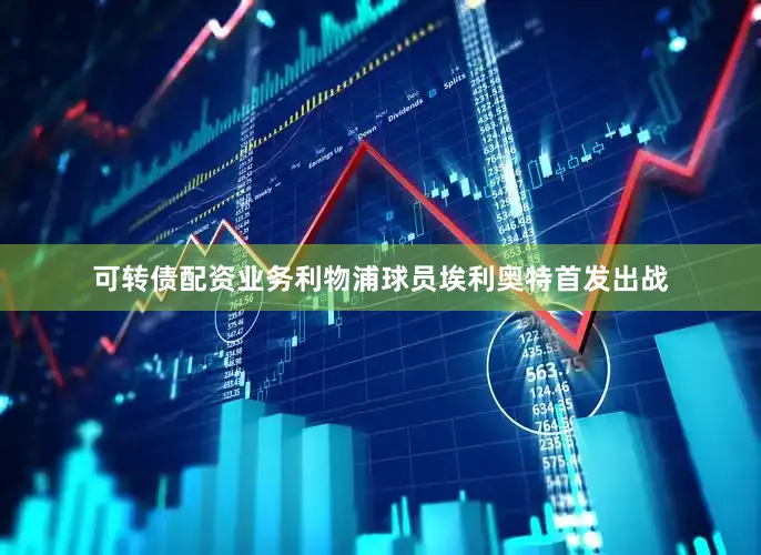 可转债配资业务利物浦球员埃利奥特首发出战