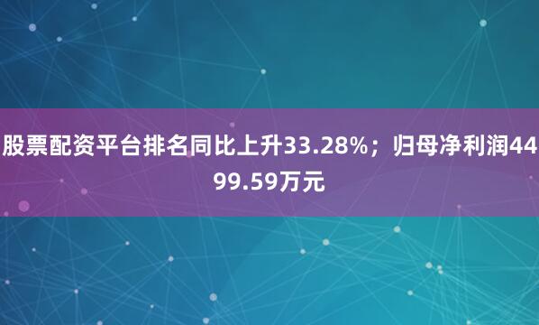 股票配资平台排名同比上升33.28%；归母净利润4499.59万元