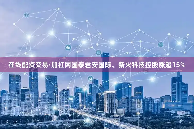 在线配资交易·加杠网国泰君安国际、新火科技控股涨超15%