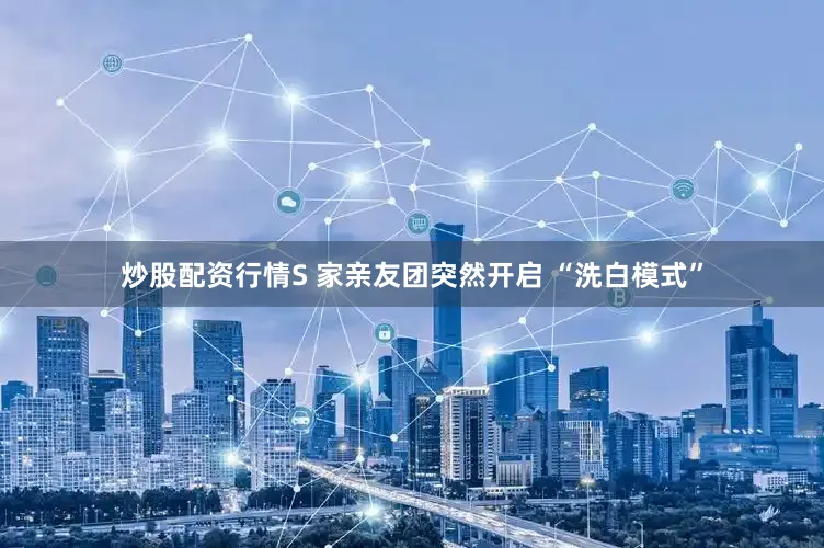 炒股配资行情S 家亲友团突然开启 “洗白模式”