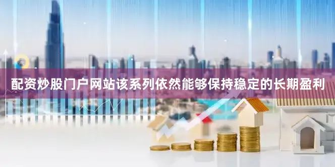 配资炒股门户网站该系列依然能够保持稳定的长期盈利