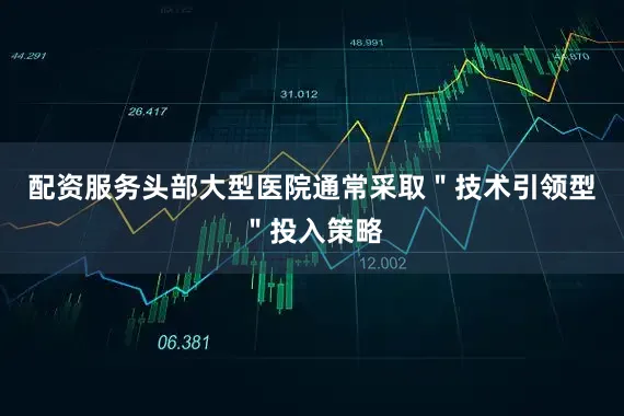 配资服务头部大型医院通常采取＂技术引领型＂投入策略