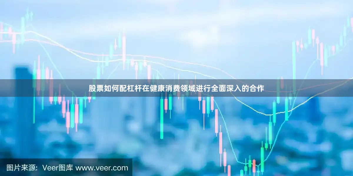 股票如何配杠杆在健康消费领域进行全面深入的合作