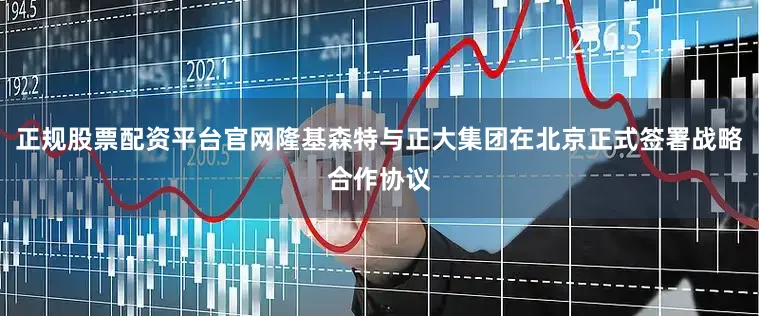 正规股票配资平台官网隆基森特与正大集团在北京正式签署战略合作协议