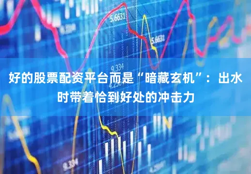 好的股票配资平台而是“暗藏玄机”：出水时带着恰到好处的冲击力