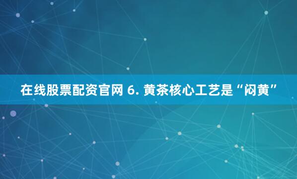 在线股票配资官网 6. 黄茶核心工艺是“闷黄”