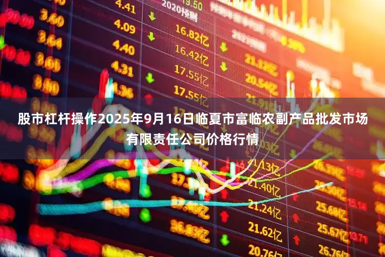 股市杠杆操作2025年9月16日临夏市富临农副产品批发市场有限责任公司价格行情